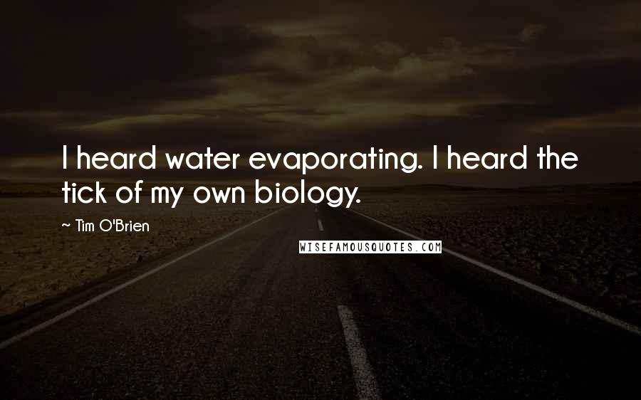 Tim O'Brien Quotes: I heard water evaporating. I heard the tick of my own biology.