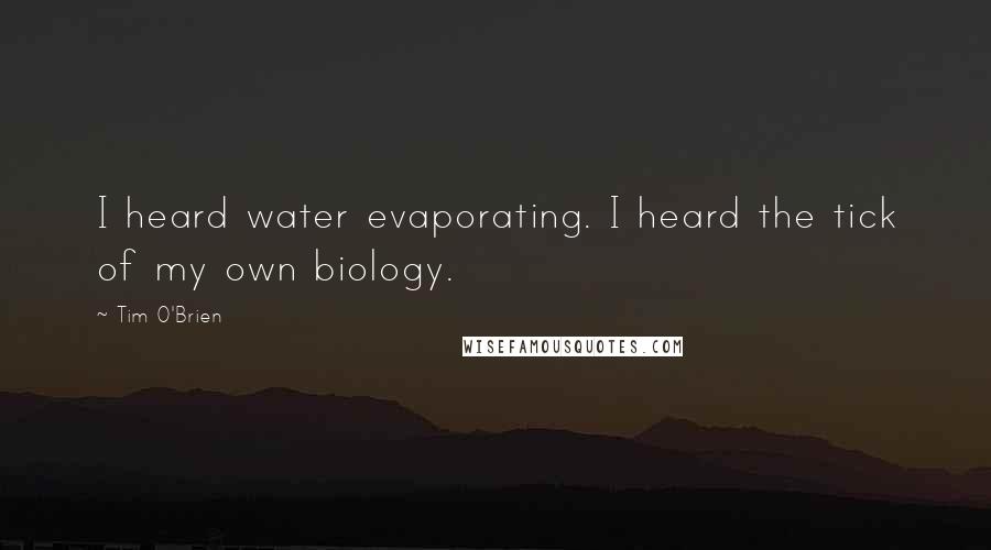 Tim O'Brien Quotes: I heard water evaporating. I heard the tick of my own biology.
