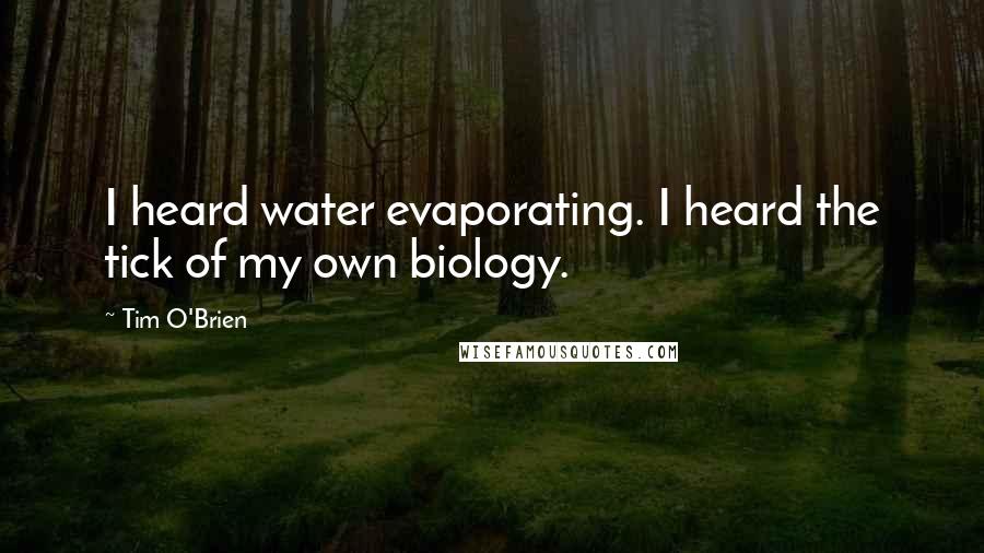 Tim O'Brien Quotes: I heard water evaporating. I heard the tick of my own biology.