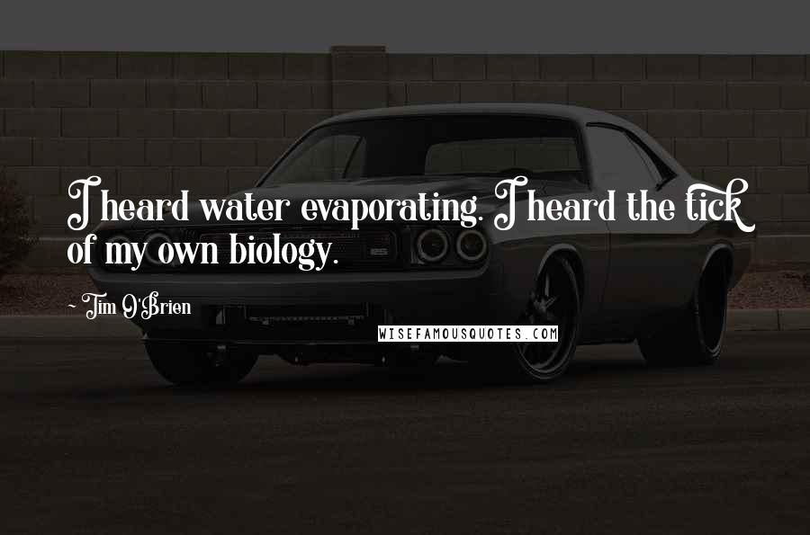 Tim O'Brien Quotes: I heard water evaporating. I heard the tick of my own biology.