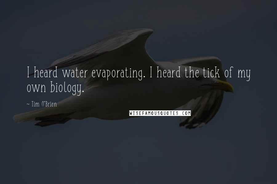 Tim O'Brien Quotes: I heard water evaporating. I heard the tick of my own biology.