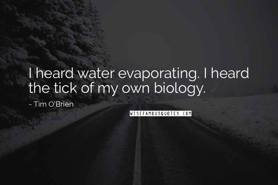 Tim O'Brien Quotes: I heard water evaporating. I heard the tick of my own biology.