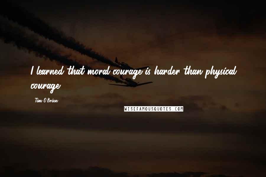 Tim O'Brien Quotes: I learned that moral courage is harder than physical courage.