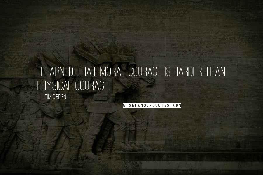 Tim O'Brien Quotes: I learned that moral courage is harder than physical courage.