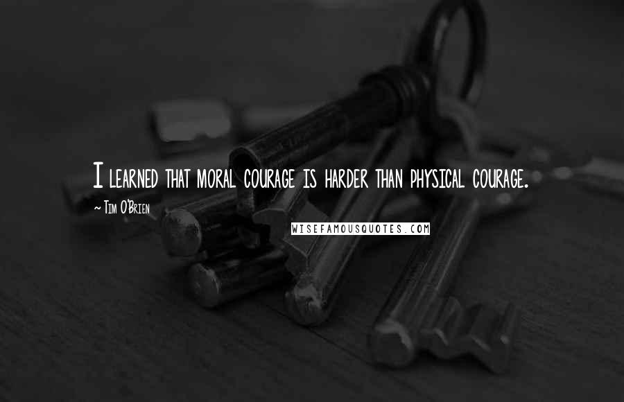 Tim O'Brien Quotes: I learned that moral courage is harder than physical courage.