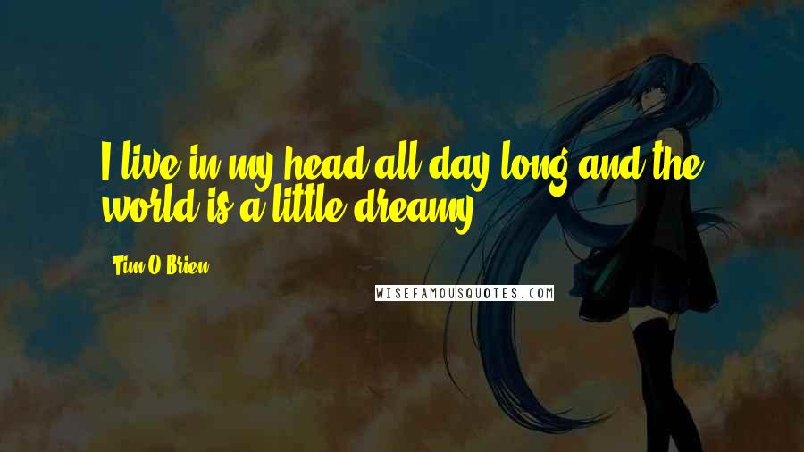 Tim O'Brien Quotes: I live in my head all day long and the world is a little dreamy.