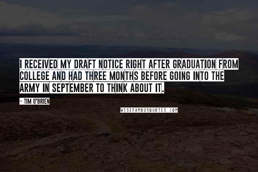 Tim O'Brien Quotes: I received my draft notice right after graduation from college and had three months before going into the Army in September to think about it.