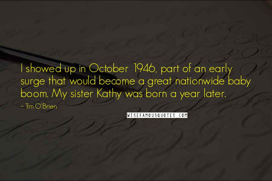 Tim O'Brien Quotes: I showed up in October 1946, part of an early surge that would become a great nationwide baby boom. My sister Kathy was born a year later.
