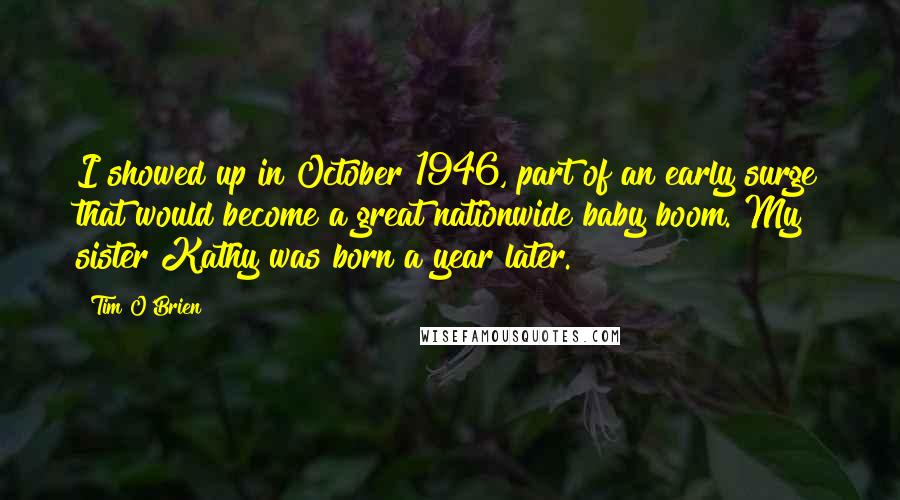 Tim O'Brien Quotes: I showed up in October 1946, part of an early surge that would become a great nationwide baby boom. My sister Kathy was born a year later.