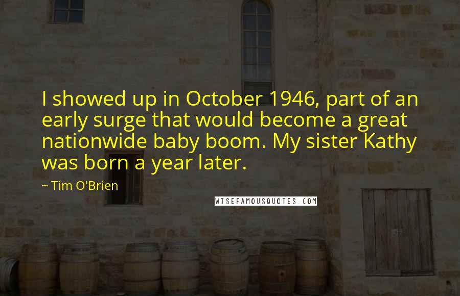 Tim O'Brien Quotes: I showed up in October 1946, part of an early surge that would become a great nationwide baby boom. My sister Kathy was born a year later.