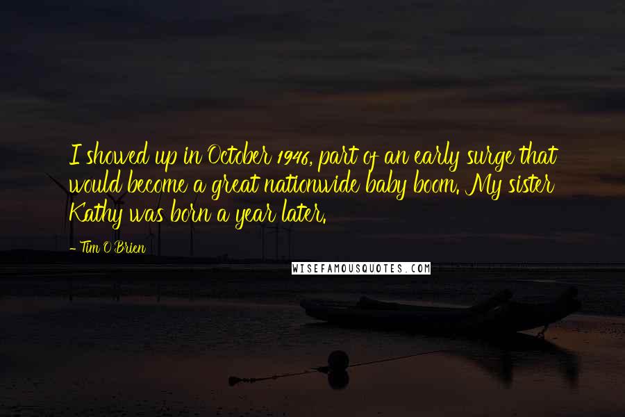 Tim O'Brien Quotes: I showed up in October 1946, part of an early surge that would become a great nationwide baby boom. My sister Kathy was born a year later.