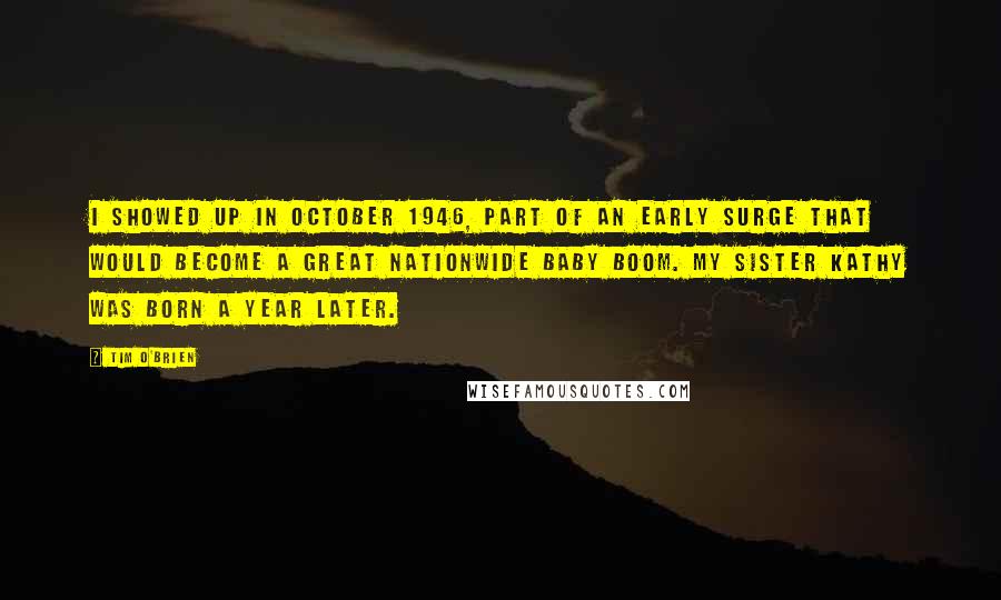 Tim O'Brien Quotes: I showed up in October 1946, part of an early surge that would become a great nationwide baby boom. My sister Kathy was born a year later.