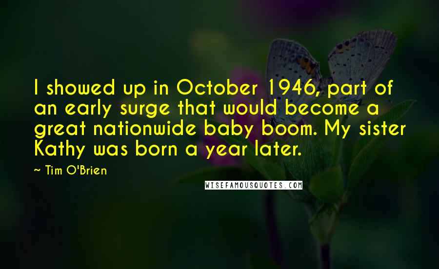 Tim O'Brien Quotes: I showed up in October 1946, part of an early surge that would become a great nationwide baby boom. My sister Kathy was born a year later.