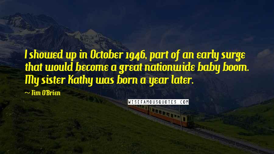 Tim O'Brien Quotes: I showed up in October 1946, part of an early surge that would become a great nationwide baby boom. My sister Kathy was born a year later.