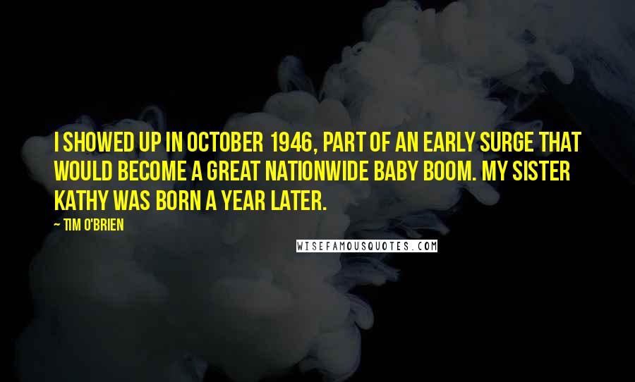 Tim O'Brien Quotes: I showed up in October 1946, part of an early surge that would become a great nationwide baby boom. My sister Kathy was born a year later.