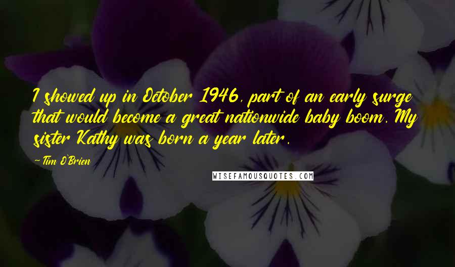 Tim O'Brien Quotes: I showed up in October 1946, part of an early surge that would become a great nationwide baby boom. My sister Kathy was born a year later.