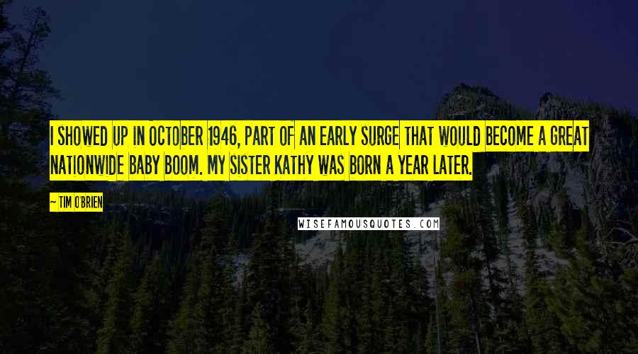 Tim O'Brien Quotes: I showed up in October 1946, part of an early surge that would become a great nationwide baby boom. My sister Kathy was born a year later.