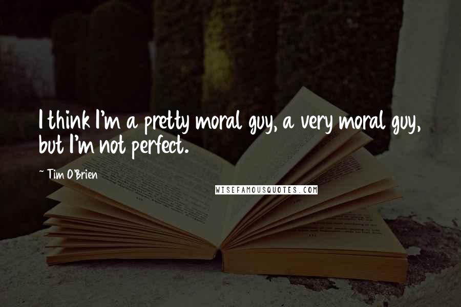 Tim O'Brien Quotes: I think I'm a pretty moral guy, a very moral guy, but I'm not perfect.