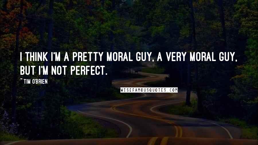 Tim O'Brien Quotes: I think I'm a pretty moral guy, a very moral guy, but I'm not perfect.