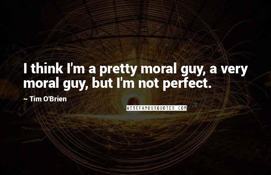 Tim O'Brien Quotes: I think I'm a pretty moral guy, a very moral guy, but I'm not perfect.