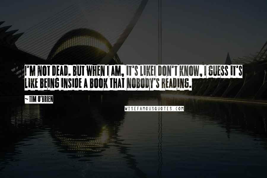 Tim O'Brien Quotes: I'm not dead. But when I am, it's likeI don't know, I guess it's like being inside a book that nobody's reading.