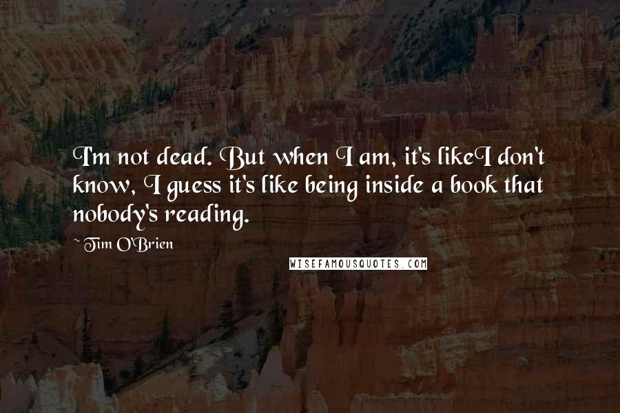 Tim O'Brien Quotes: I'm not dead. But when I am, it's likeI don't know, I guess it's like being inside a book that nobody's reading.