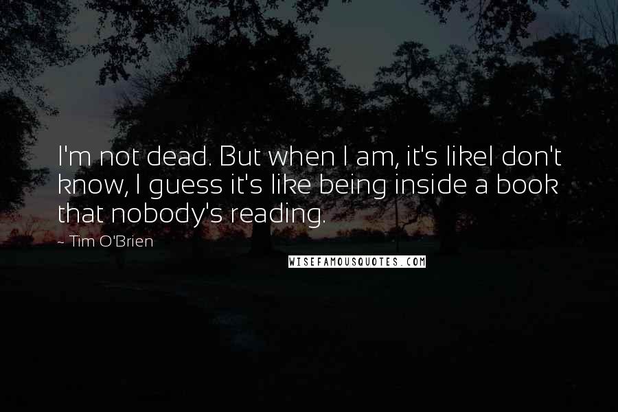 Tim O'Brien Quotes: I'm not dead. But when I am, it's likeI don't know, I guess it's like being inside a book that nobody's reading.