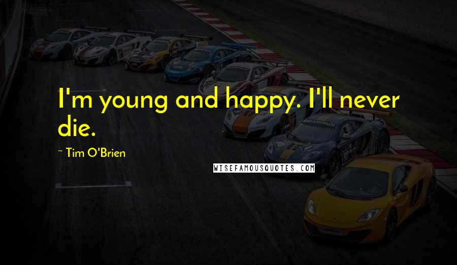 Tim O'Brien Quotes: I'm young and happy. I'll never die.