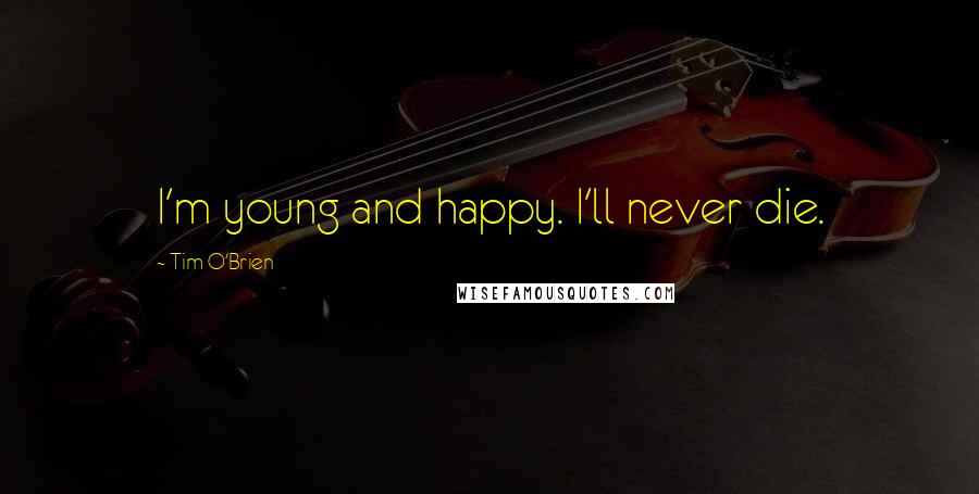 Tim O'Brien Quotes: I'm young and happy. I'll never die.