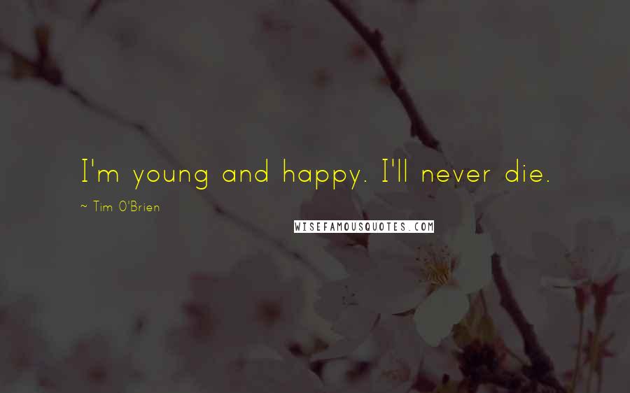 Tim O'Brien Quotes: I'm young and happy. I'll never die.