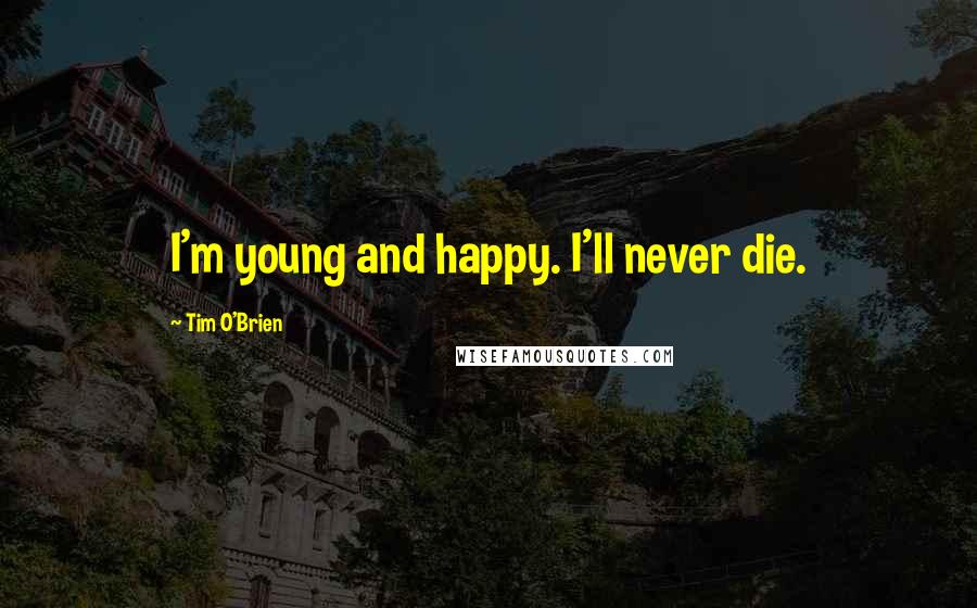 Tim O'Brien Quotes: I'm young and happy. I'll never die.