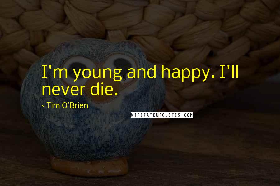 Tim O'Brien Quotes: I'm young and happy. I'll never die.