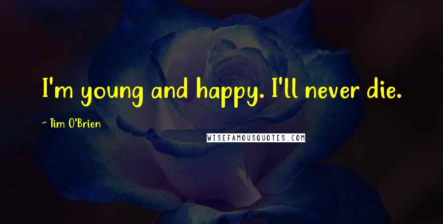 Tim O'Brien Quotes: I'm young and happy. I'll never die.