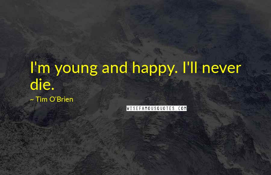 Tim O'Brien Quotes: I'm young and happy. I'll never die.