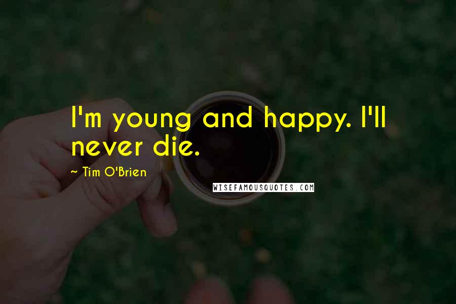 Tim O'Brien Quotes: I'm young and happy. I'll never die.