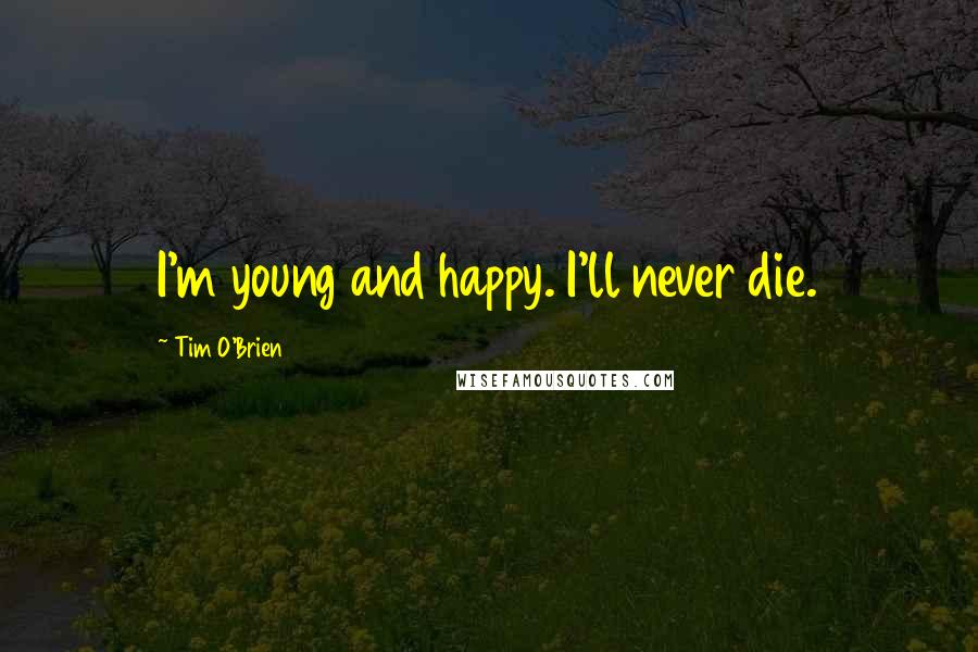 Tim O'Brien Quotes: I'm young and happy. I'll never die.