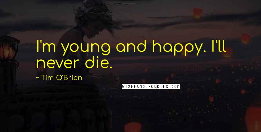 Tim O'Brien Quotes: I'm young and happy. I'll never die.
