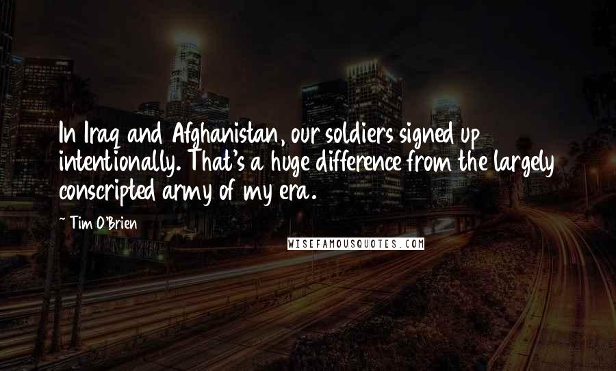 Tim O'Brien Quotes: In Iraq and Afghanistan, our soldiers signed up intentionally. That's a huge difference from the largely conscripted army of my era.
