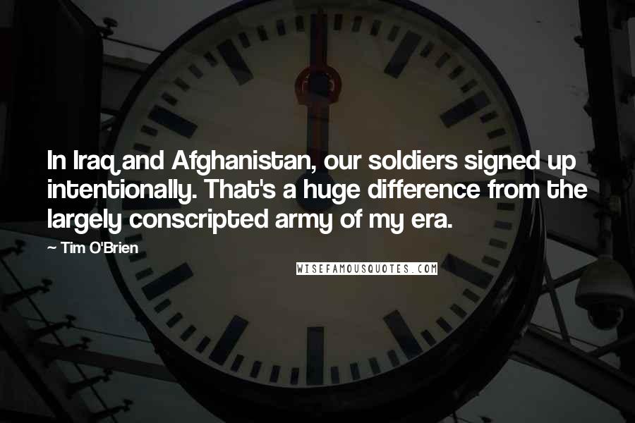 Tim O'Brien Quotes: In Iraq and Afghanistan, our soldiers signed up intentionally. That's a huge difference from the largely conscripted army of my era.