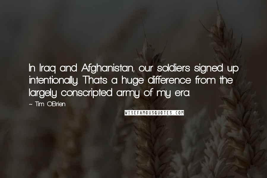 Tim O'Brien Quotes: In Iraq and Afghanistan, our soldiers signed up intentionally. That's a huge difference from the largely conscripted army of my era.