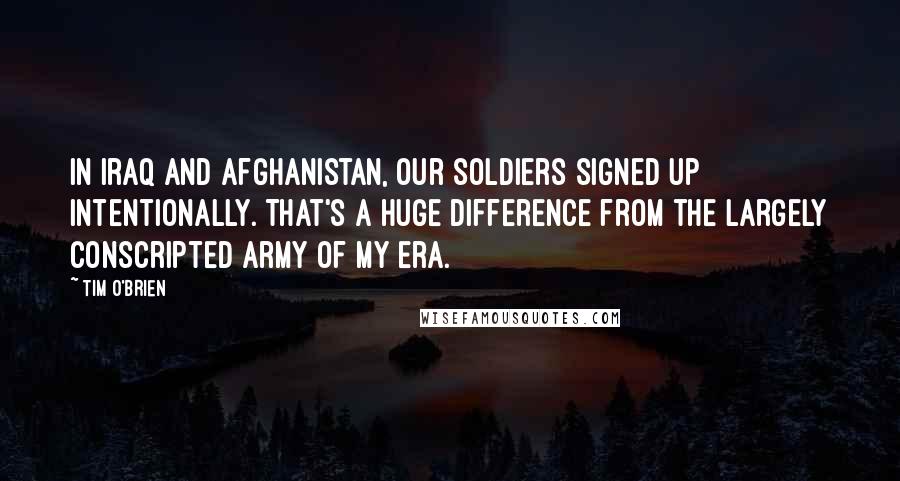 Tim O'Brien Quotes: In Iraq and Afghanistan, our soldiers signed up intentionally. That's a huge difference from the largely conscripted army of my era.