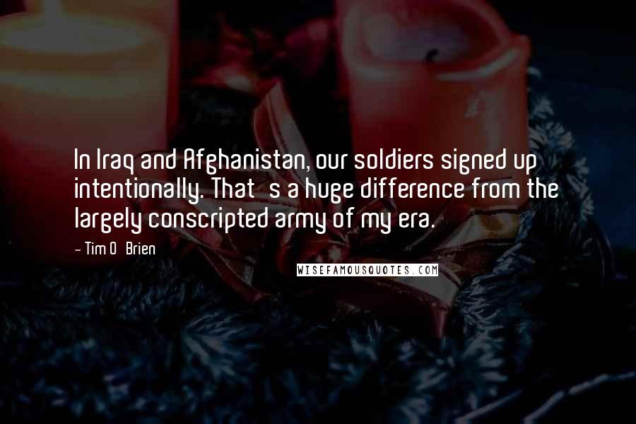 Tim O'Brien Quotes: In Iraq and Afghanistan, our soldiers signed up intentionally. That's a huge difference from the largely conscripted army of my era.