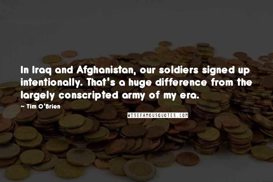 Tim O'Brien Quotes: In Iraq and Afghanistan, our soldiers signed up intentionally. That's a huge difference from the largely conscripted army of my era.