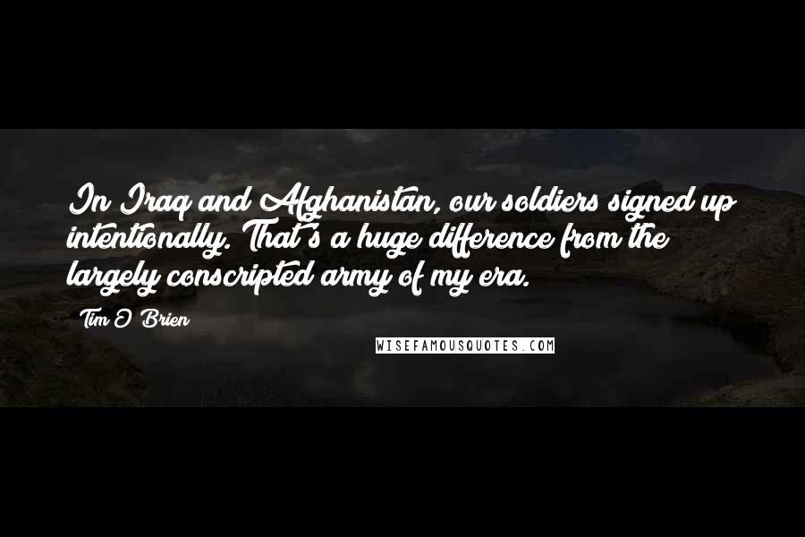 Tim O'Brien Quotes: In Iraq and Afghanistan, our soldiers signed up intentionally. That's a huge difference from the largely conscripted army of my era.