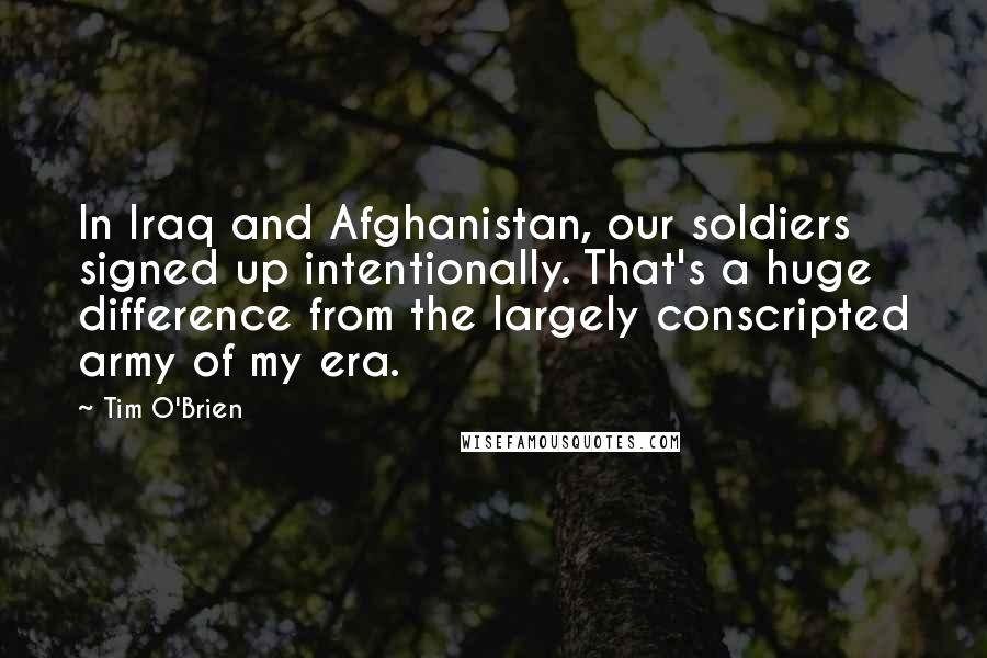 Tim O'Brien Quotes: In Iraq and Afghanistan, our soldiers signed up intentionally. That's a huge difference from the largely conscripted army of my era.