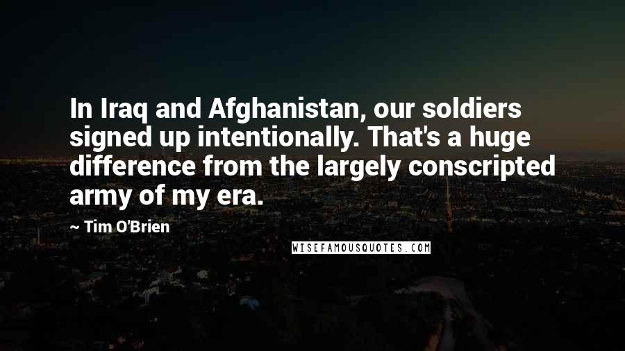 Tim O'Brien Quotes: In Iraq and Afghanistan, our soldiers signed up intentionally. That's a huge difference from the largely conscripted army of my era.