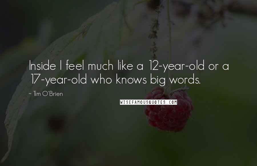 Tim O'Brien Quotes: Inside I feel much like a 12-year-old or a 17-year-old who knows big words.