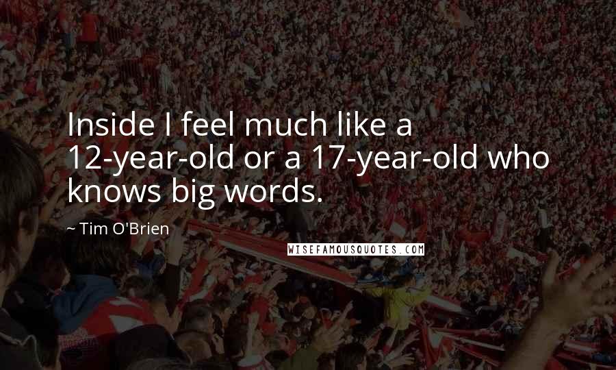 Tim O'Brien Quotes: Inside I feel much like a 12-year-old or a 17-year-old who knows big words.