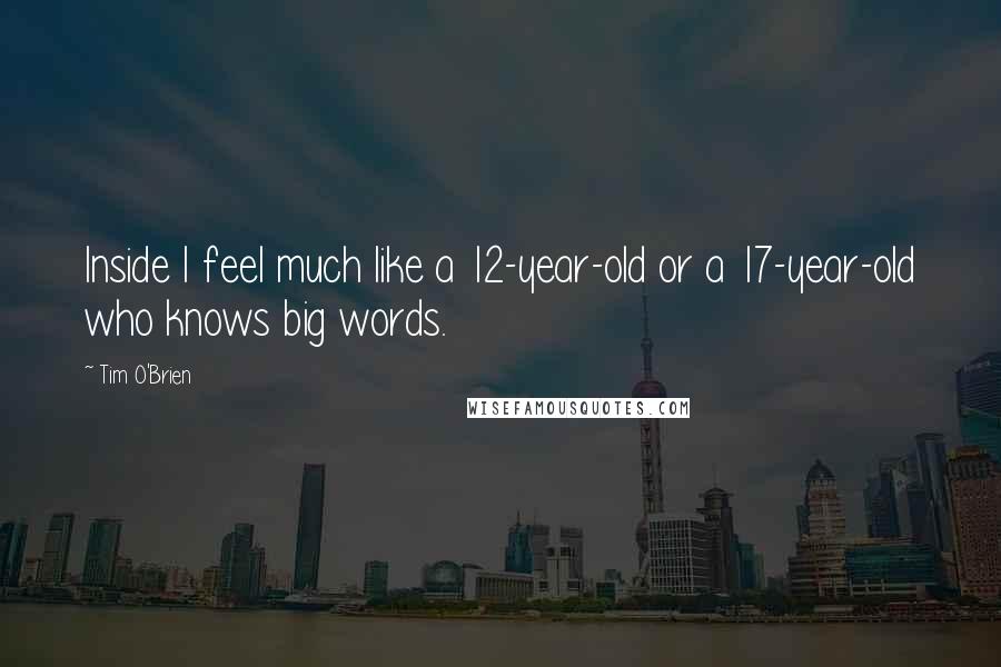 Tim O'Brien Quotes: Inside I feel much like a 12-year-old or a 17-year-old who knows big words.