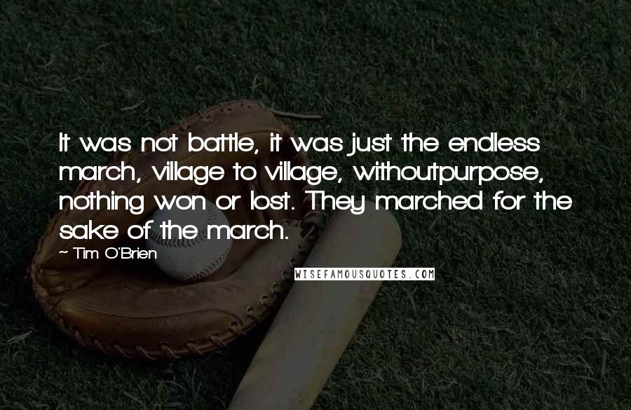 Tim O'Brien Quotes: It was not battle, it was just the endless march, village to village, withoutpurpose, nothing won or lost. They marched for the sake of the march.